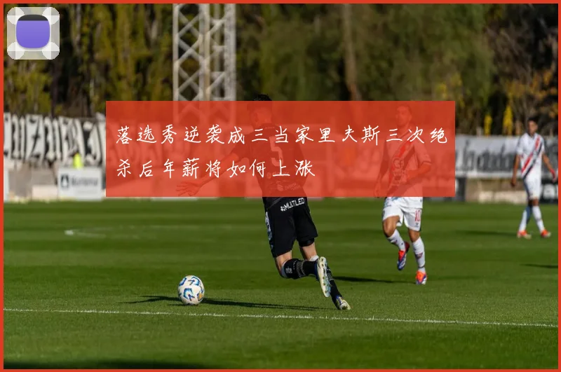 落选秀逆袭成三当家里夫斯三次绝杀后年薪将如何上涨