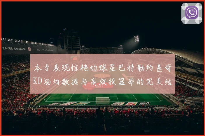 本季表现惊艳的球星巴特勒约基奇KD场均数据与高效投篮率的完美结合