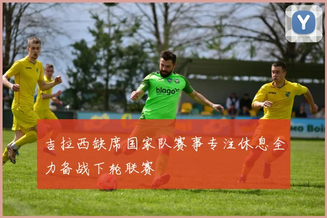 吉拉西缺席国家队赛事专注休息全力备战下轮联赛