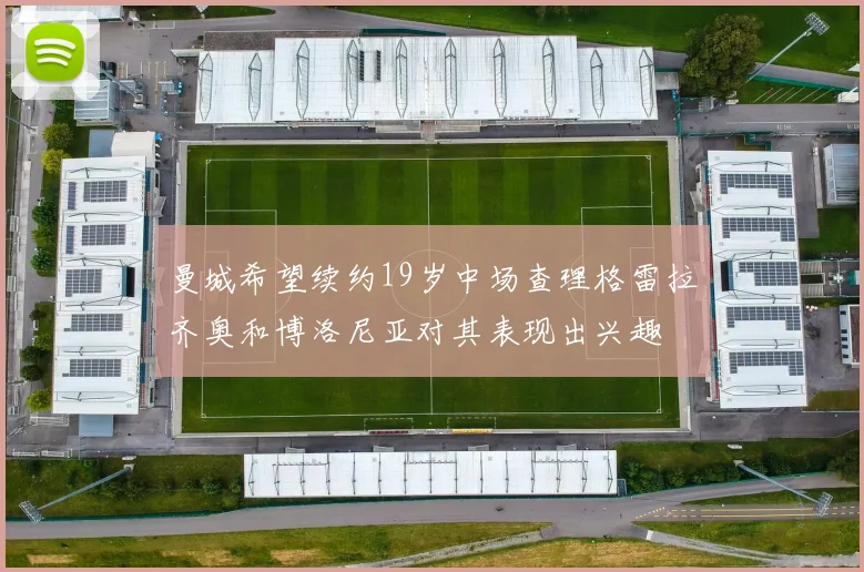 曼城希望续约19岁中场查理格雷拉齐奥和博洛尼亚对其表现出兴趣