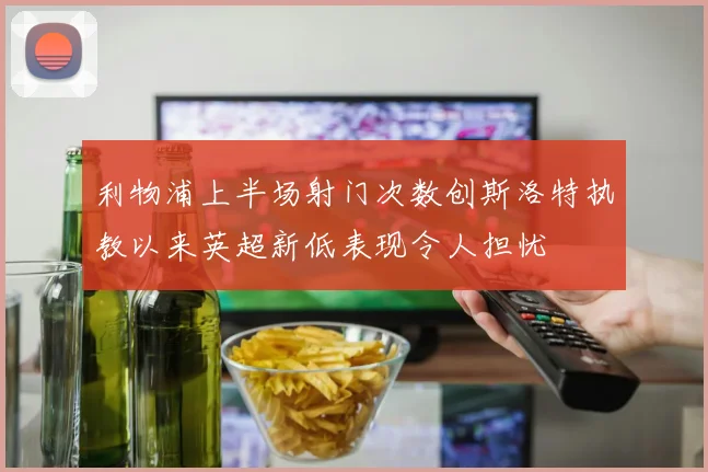 利物浦上半场射门次数创斯洛特执教以来英超新低表现令人担忧