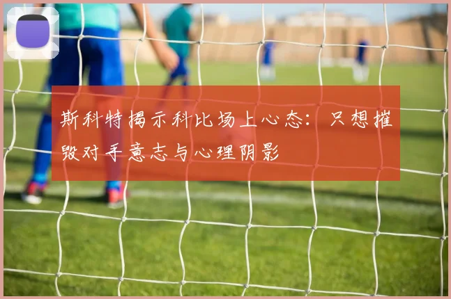 斯科特揭示科比场上心态：只想摧毁对手意志与心理阴影