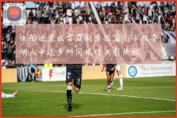 快船逆袭成雷霆新秀摇篮小卡戏耍湖人命运多舛同城对决引热议