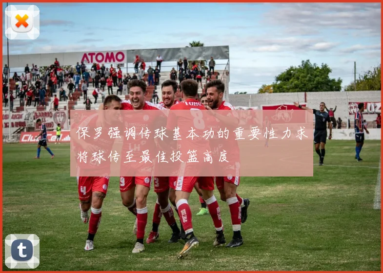 保罗强调传球基本功的重要性力求将球传至最佳投篮高度