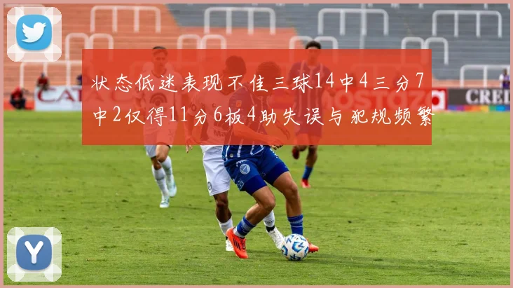 状态低迷表现不佳三球14中4三分7中2仅得11分6板4助失误与犯规频繁