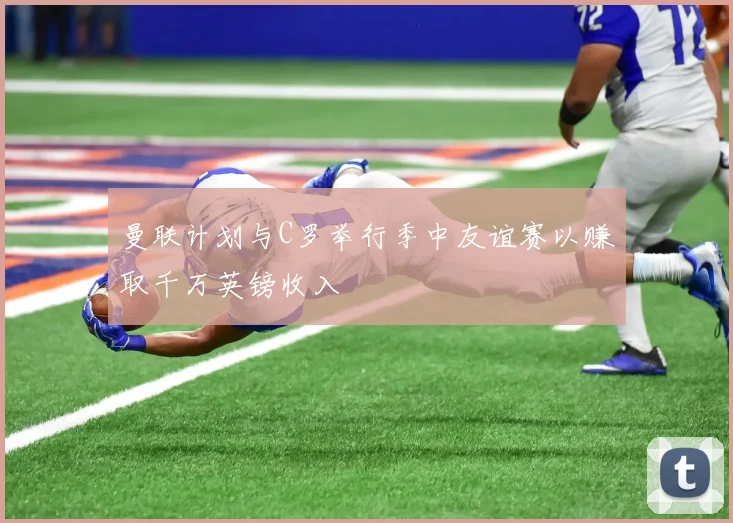 曼联计划与C罗举行季中友谊赛以赚取千万英镑收入
