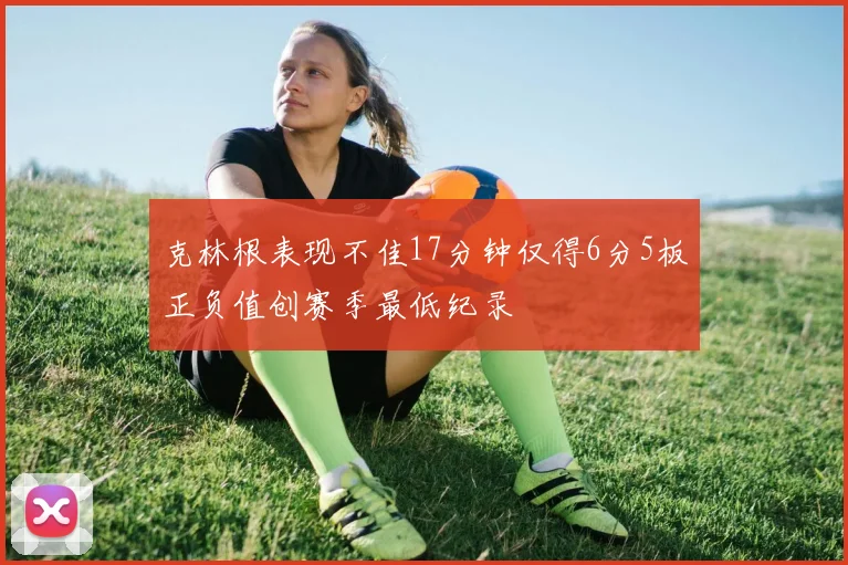 克林根表现不佳17分钟仅得6分5板正负值创赛季最低纪录