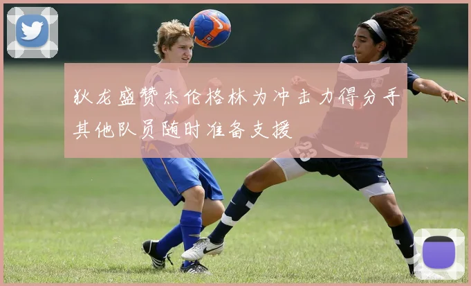 狄龙盛赞杰伦格林为冲击力得分手其他队员随时准备支援