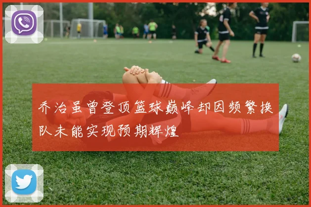 乔治虽曾登顶篮球巅峰却因频繁换队未能实现预期辉煌