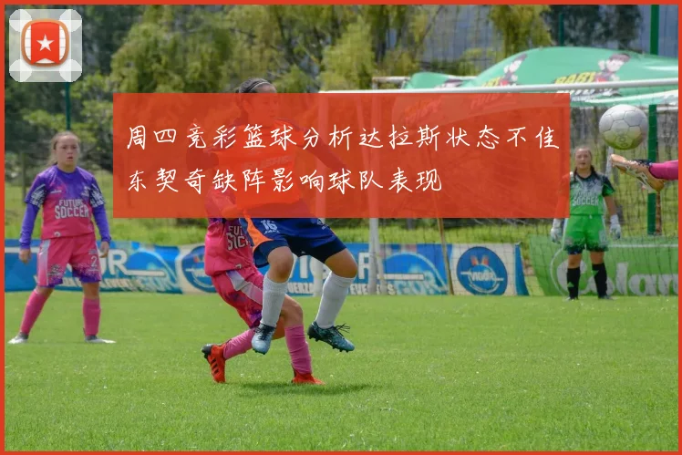 周四竞彩篮球分析达拉斯状态不佳东契奇缺阵影响球队表现