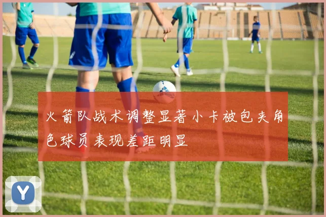 火箭队战术调整显著小卡被包夹角色球员表现差距明显