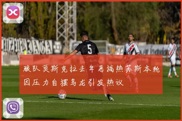 狼队莫斯克拉去年恶搞热苏斯本轮因压力自摆乌龙引发热议