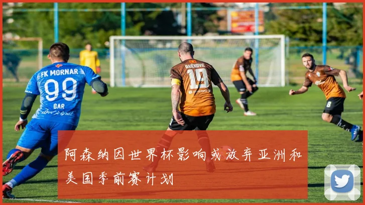 阿森纳因世界杯影响或放弃亚洲和美国季前赛计划