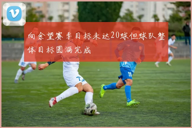 向余望赛季目标未达20球但球队整体目标圆满完成
