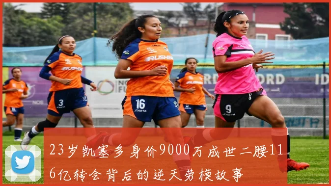 23岁凯塞多身价9000万成世二腰116亿转会背后的逆天劳模故事