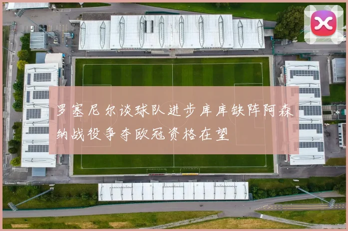 罗塞尼尔谈球队进步库库缺阵阿森纳战役争夺欧冠资格在望