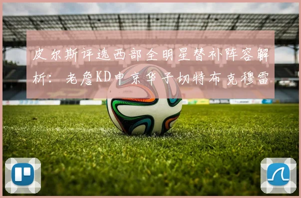皮尔斯评选西部全明星替补阵容解析：老詹KD申京华子切特布克穆雷的实力对比