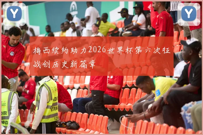 梅西续约助力2026世界杯第六次征战创历史新篇章