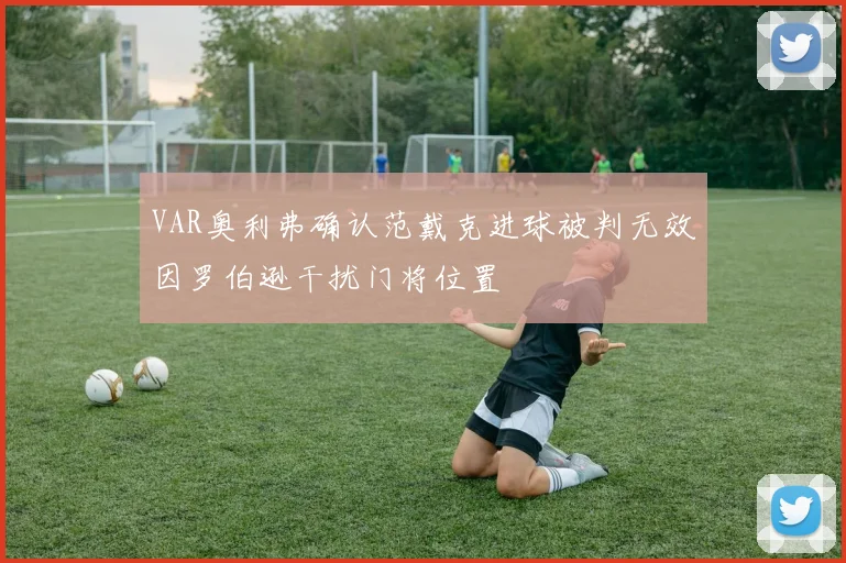 VAR奥利弗确认范戴克进球被判无效因罗伯逊干扰门将位置