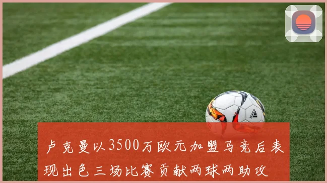 卢克曼以3500万欧元加盟马竞后表现出色三场比赛贡献两球两助攻