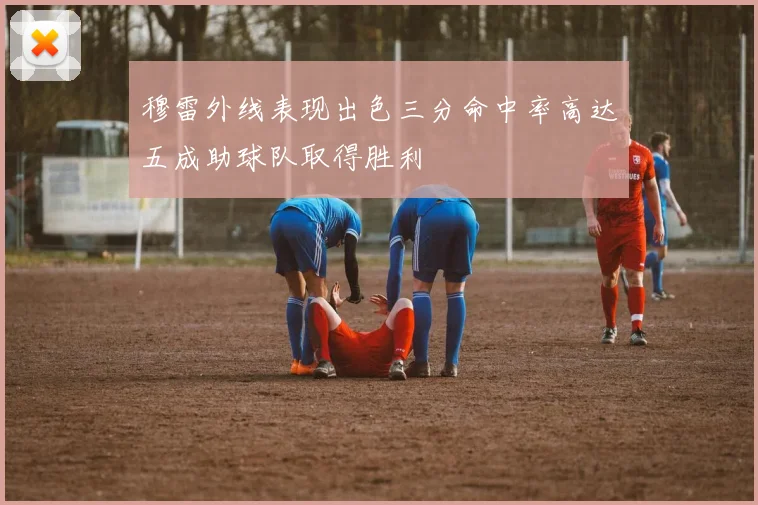 穆雷外线表现出色三分命中率高达五成助球队取得胜利
