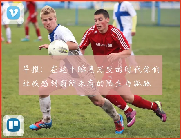 早报：在这个瞬息万变的时代你们让我感到前所未有的陌生与孤独
