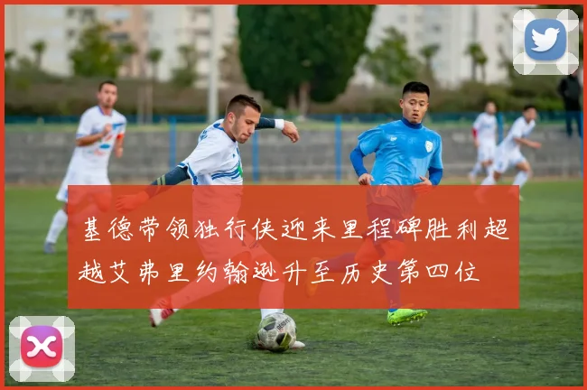 基德带领独行侠迎来里程碑胜利超越艾弗里约翰逊升至历史第四位