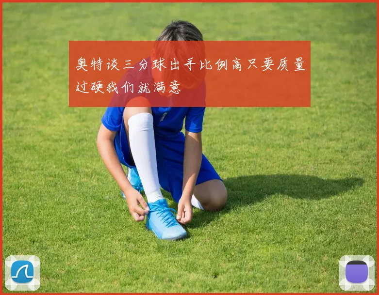奥特谈三分球出手比例高只要质量过硬我们就满意