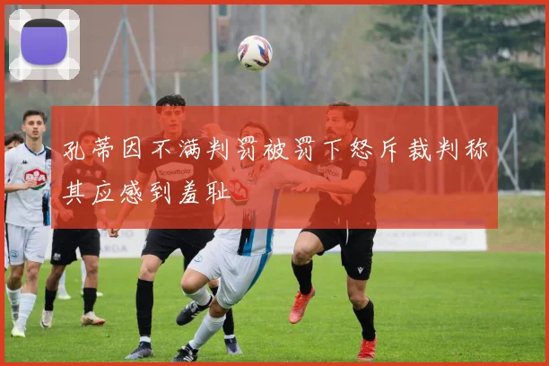 孔蒂因不满判罚被罚下怒斥裁判称其应感到羞耻