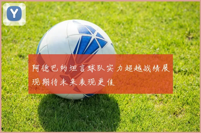 阿德巴约坦言球队实力超越战绩展现期待未来表现更佳