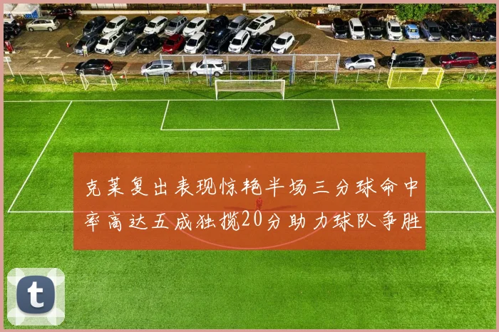 克莱复出表现惊艳半场三分球命中率高达五成独揽20分助力球队争胜
