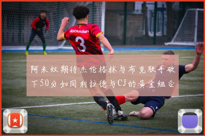 阿米奴期待杰伦格林与布克联手砍下50分如同利拉德与CJ的黄金组合