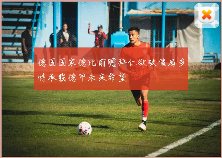 德国国家德比前瞻拜仁欲破僵局多特承载德甲未来希望