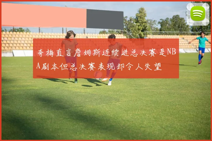 夸梅直言詹姆斯连续进总决赛是NBA剧本但总决赛表现却令人失望