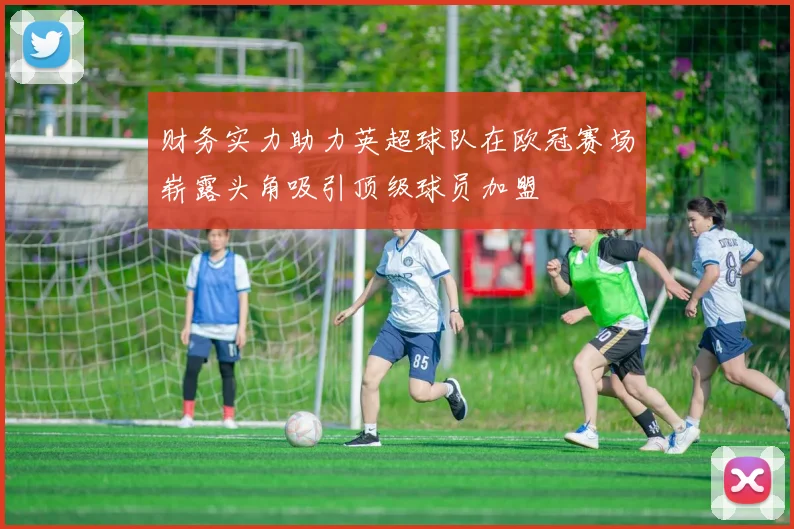 财务实力助力英超球队在欧冠赛场崭露头角吸引顶级球员加盟