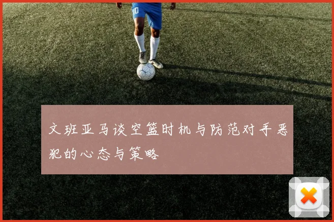 文班亚马谈空篮时机与防范对手恶犯的心态与策略