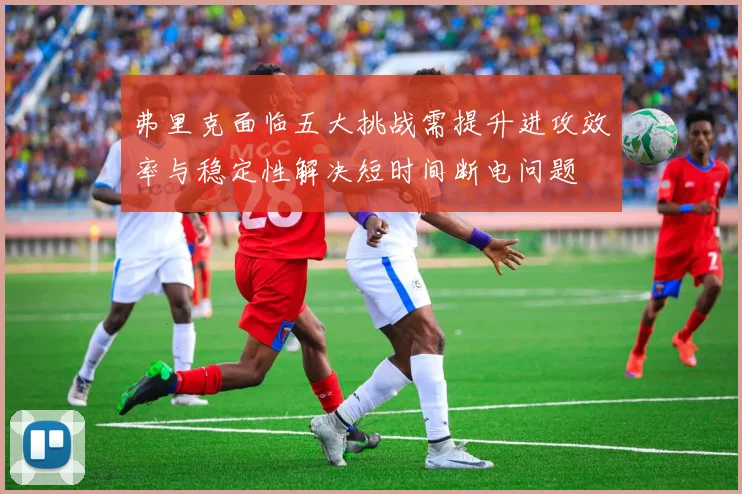 弗里克面临五大挑战需提升进攻效率与稳定性解决短时间断电问题