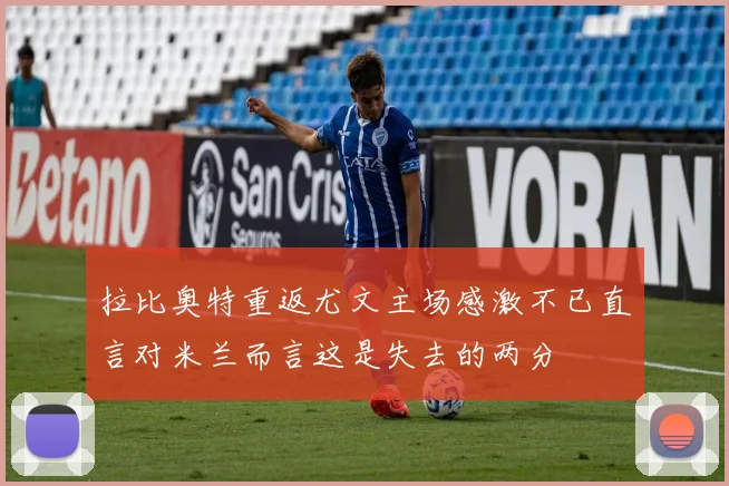 拉比奥特重返尤文主场感激不已直言对米兰而言这是失去的两分