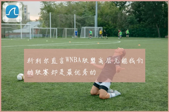 科利尔直言WNBA联盟高层无能我们的联赛却是最优秀的