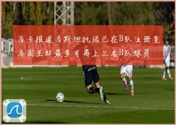 马卡报道马斯坦托诺已在B队注册皇马国王杯最多可再上三名B队球员