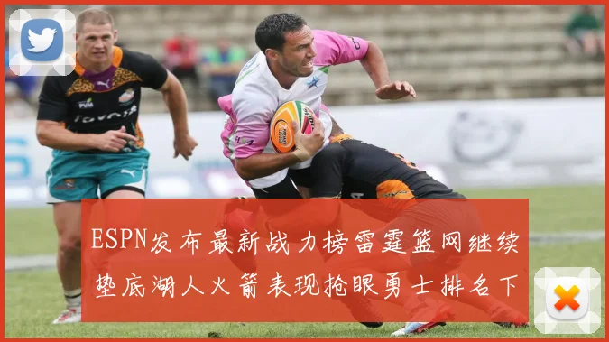 ESPN发布最新战力榜雷霆篮网继续垫底湖人火箭表现抢眼勇士排名下滑