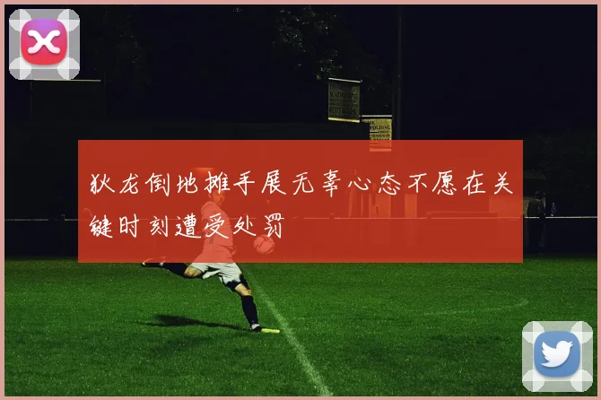 狄龙倒地摊手展无辜心态不愿在关键时刻遭受处罚