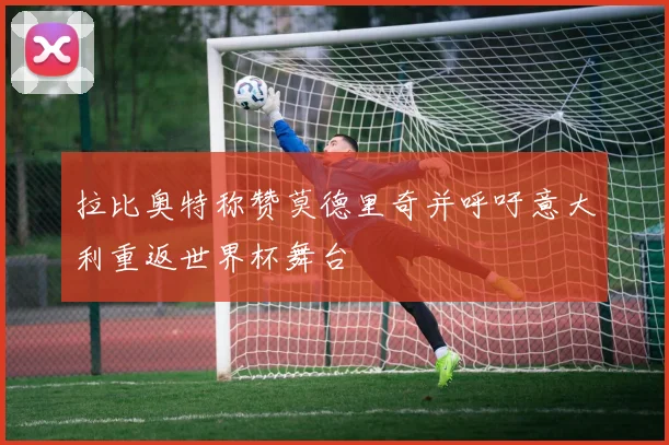 拉比奥特称赞莫德里奇并呼吁意大利重返世界杯舞台