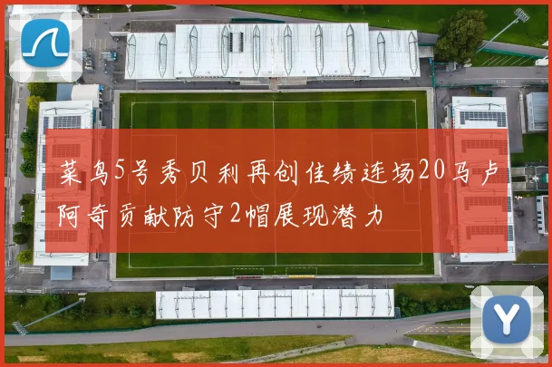 菜鸟5号秀贝利再创佳绩连场20马卢阿奇贡献防守2帽展现潜力