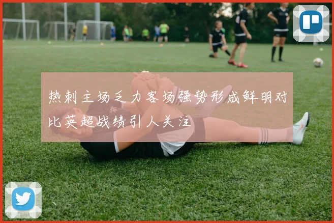 热刺主场乏力客场强势形成鲜明对比英超战绩引人关注