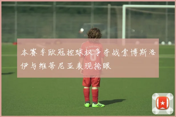 本赛季欧冠控球权争夺战索博斯洛伊与维蒂尼亚表现抢眼